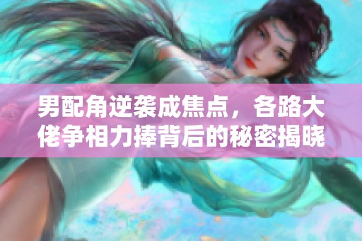 男配角逆襲成焦點(diǎn)，各路大佬爭相力捧背后的秘密揭曉