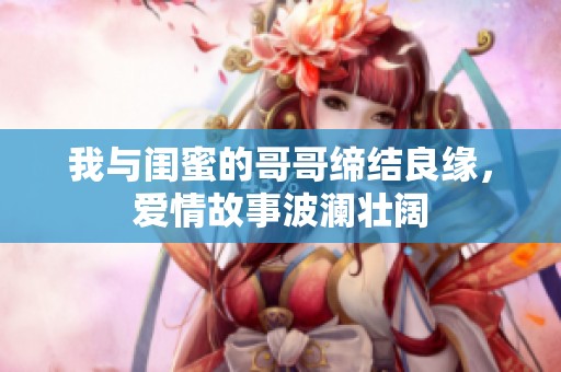 我與閨蜜的哥哥締結良緣，愛情故事波瀾壯闊