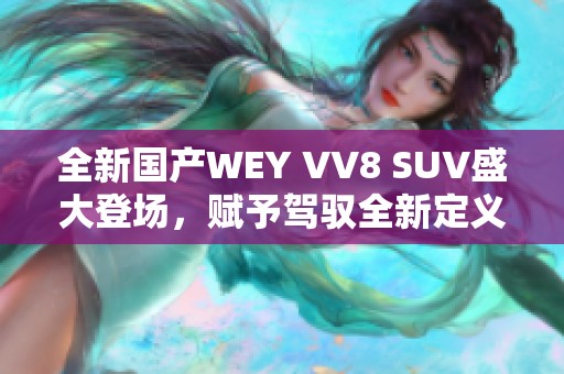 全新國產(chǎn)WEY VV8 SUV盛大登場，賦予駕馭全新定義