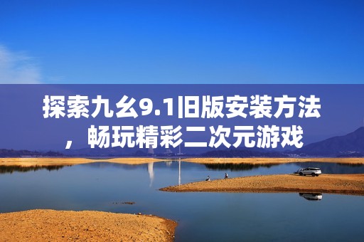 探索九幺9.1舊版安裝方法，暢玩精彩二次元游戲