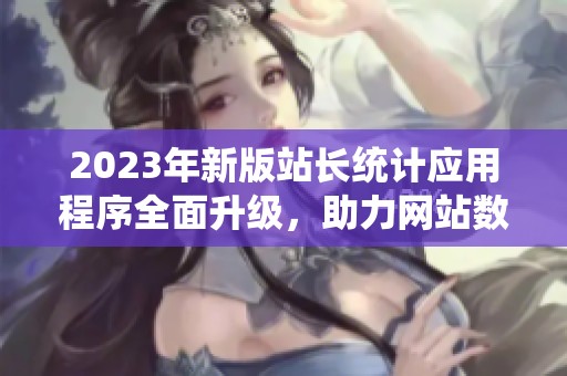 2023年新版站長統(tǒng)計應(yīng)用程序全面升級，助力網(wǎng)站數(shù)據(jù)分析