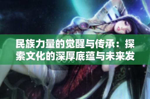 民族力量的覺(jué)醒與傳承：探索文化的深厚底蘊(yùn)與未來(lái)發(fā)展