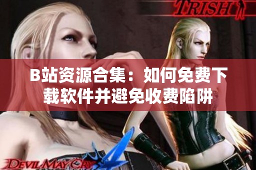 B站資源合集：如何免費(fèi)下載軟件并避免收費(fèi)陷阱