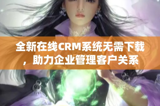 全新在線CRM系統(tǒng)無需下載，助力企業(yè)管理客戶關(guān)系