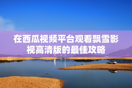 在西瓜視頻平臺(tái)觀看飄雪影視高清版的最佳攻略