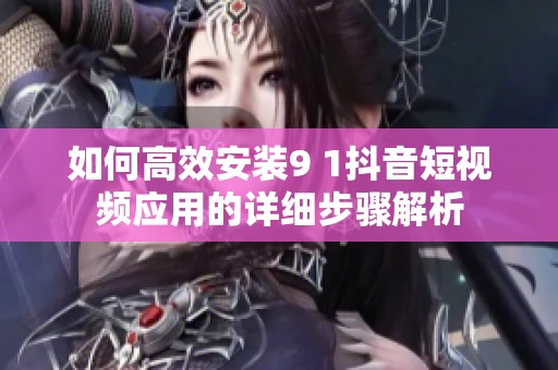 如何高效安裝9 1抖音短視頻應(yīng)用的詳細(xì)步驟解析