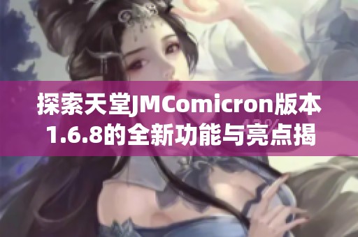 探索天堂JMComicron版本1.6.8的全新功能與亮點(diǎn)揭秘