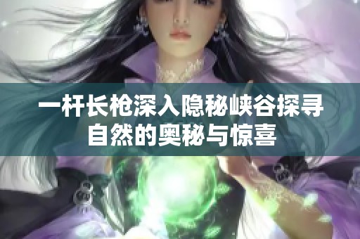 一桿長槍深入隱秘峽谷探尋自然的奧秘與驚喜