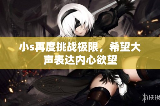 小s再度挑戰(zhàn)極限，希望大聲表達內(nèi)心欲望