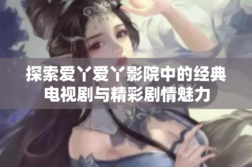 探索愛(ài)丫愛(ài)丫影院中的經(jīng)典電視劇與精彩劇情魅力