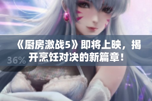 《廚房激戰(zhàn)5》即將上映，揭開烹飪對決的新篇章！