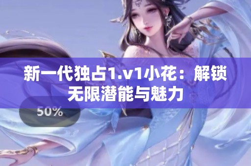 新一代獨占1.v1小花：解鎖無限潛能與魅力