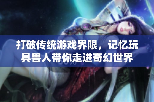 打破傳統(tǒng)游戲界限，記憶玩具獸人帶你走進(jìn)奇幻世界