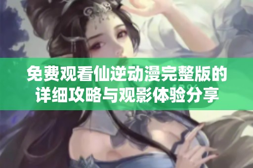免費(fèi)觀看仙逆動(dòng)漫完整版的詳細(xì)攻略與觀影體驗(yàn)分享