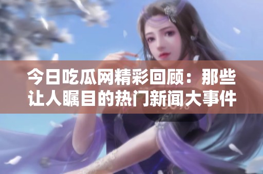 今日吃瓜網(wǎng)精彩回顧：那些讓人矚目的熱門新聞大事件