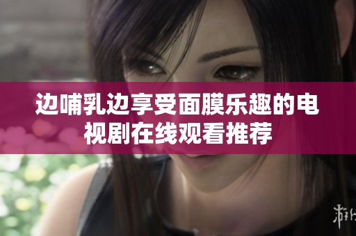 邊哺乳邊享受面膜樂趣的電視劇在線觀看推薦