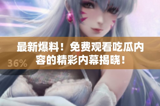 最新爆料！免費(fèi)觀看吃瓜內(nèi)容的精彩內(nèi)幕揭曉！