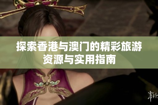 探索香港與澳門的精彩旅游資源與實(shí)用指南
