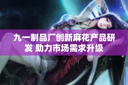 九一制品廠創(chuàng)新麻花產(chǎn)品研發(fā) 助力市場(chǎng)需求升級(jí)
