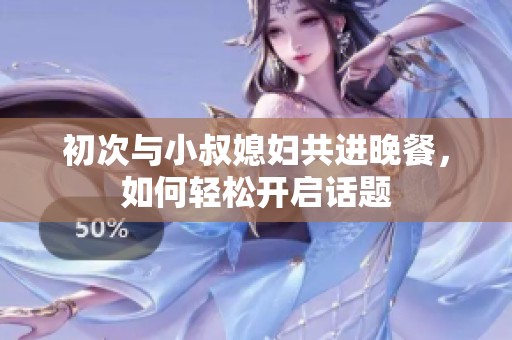 初次與小叔媳婦共進晚餐，如何輕松開啟話題