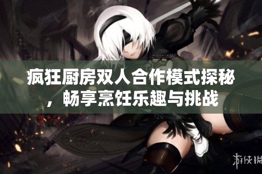 瘋狂廚房雙人合作模式探秘，暢享烹飪樂趣與挑戰(zhàn)