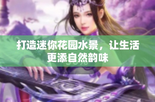 打造迷你花園水景，讓生活更添自然韻味