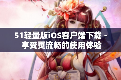 51輕量版iOS客戶端下載 - 享受更流暢的使用體驗