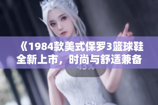 《1984款美式保羅3籃球鞋全新上市，時(shí)尚與舒適兼?zhèn)洹? title=