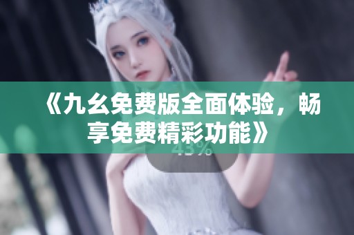 《九幺免費版全面體驗，暢享免費精彩功能》