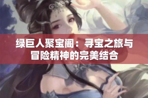 綠巨人聚寶閣：尋寶之旅與冒險精神的完美結(jié)合