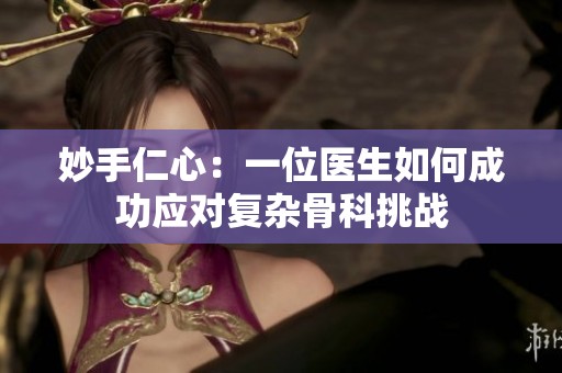 妙手仁心：一位醫(yī)生如何成功應(yīng)對(duì)復(fù)雜骨科挑戰(zhàn)