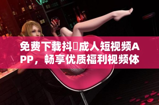 免費(fèi)下載抖抈成人短視頻APP，暢享優(yōu)質(zhì)福利視頻體驗(yàn)