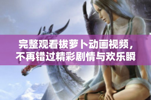 完整觀看拔蘿卜動(dòng)畫視頻，不再錯(cuò)過精彩劇情與歡樂瞬間