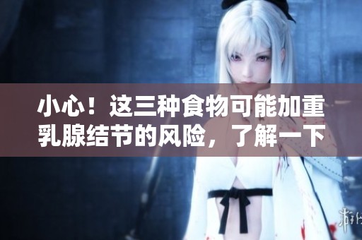 小心！這三種食物可能加重乳腺結(jié)節(jié)的風(fēng)險(xiǎn)，了解一下吧