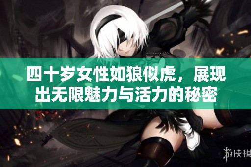 四十歲女性如狼似虎，展現(xiàn)出無(wú)限魅力與活力的秘密