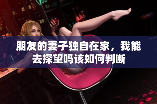 朋友的妻子獨(dú)自在家，我能去探望嗎該如何判斷