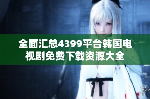全面匯總4399平臺韓國電視劇免費下載資源大全