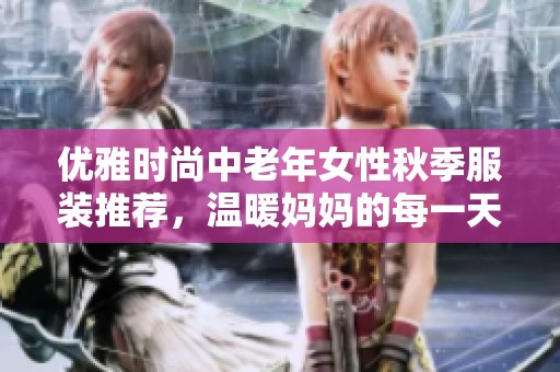 優(yōu)雅時(shí)尚中老年女性秋季服裝推薦，溫暖媽媽的每一天