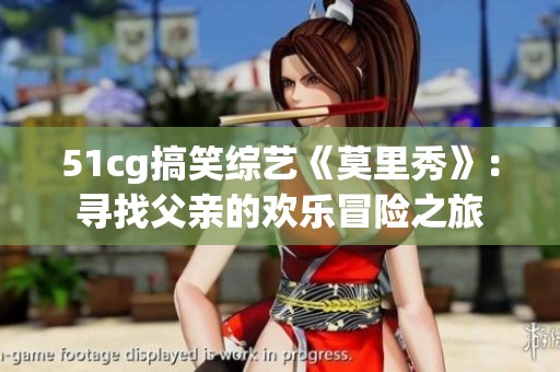 51cg搞笑綜藝《莫里秀》：尋找父親的歡樂冒險之旅