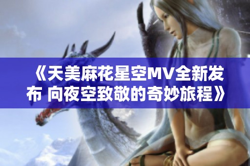 《天美麻花星空MV全新發(fā)布 向夜空致敬的奇妙旅程》