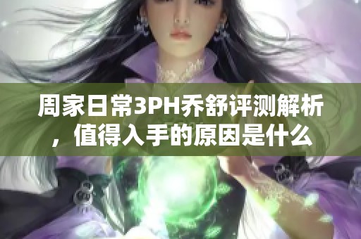 周家日常3PH喬舒評測解析，值得入手的原因是什么