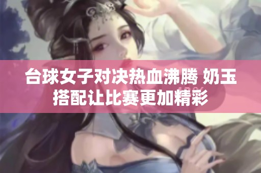 臺球女子對決熱血沸騰 奶玉搭配讓比賽更加精彩