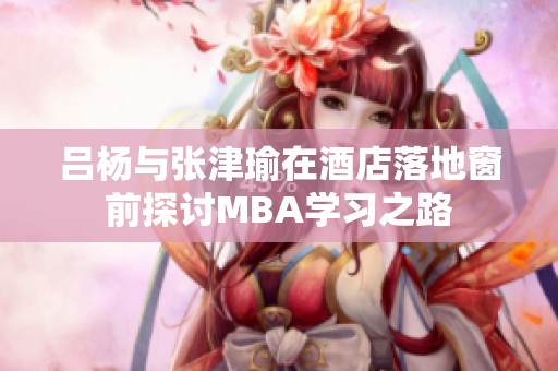 呂楊與張津瑜在酒店落地窗前探討MBA學(xué)習(xí)之路