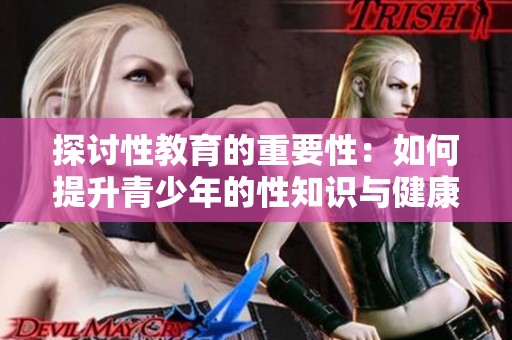 探討性教育的重要性：如何提升青少年的性知識(shí)與健康觀念