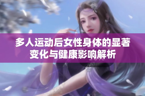 多人運動后女性身體的顯著變化與健康影響解析