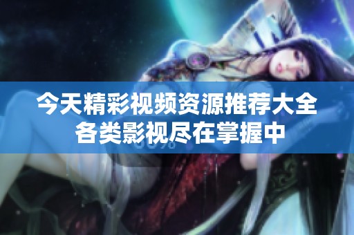 今天精彩視頻資源推薦大全 各類影視盡在掌握中