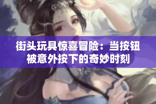 街頭玩具驚喜冒險(xiǎn)：當(dāng)按鈕被意外按下的奇妙時刻