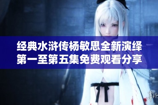 經(jīng)典水滸傳楊敏思全新演繹第一至第五集免費(fèi)觀看分享