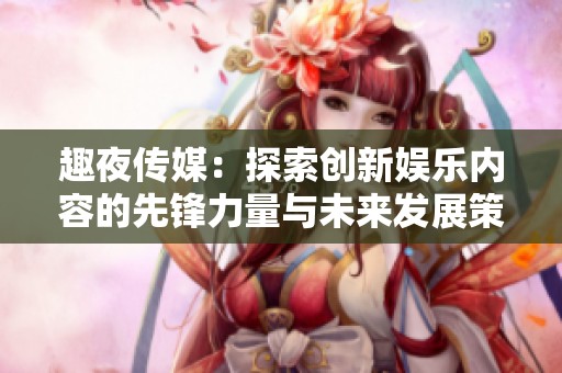 趣夜傳媒：探索創(chuàng)新娛樂內(nèi)容的先鋒力量與未來發(fā)展策略