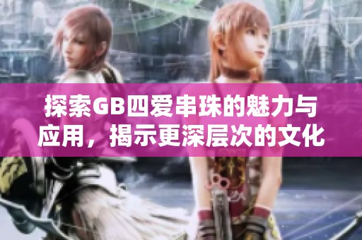 探索GB四愛串珠的魅力與應(yīng)用，揭示更深層次的文化價值